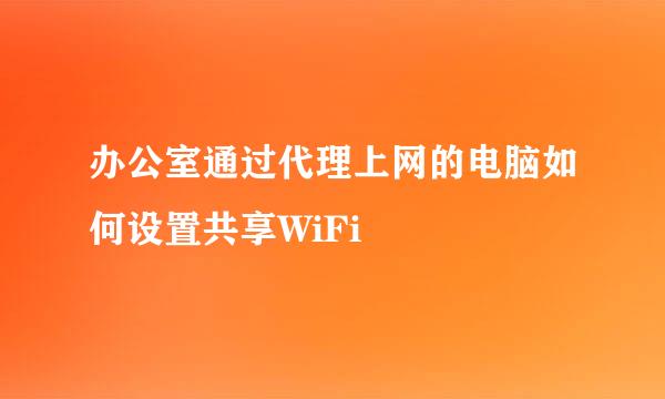 办公室通过代理上网的电脑如何设置共享WiFi
