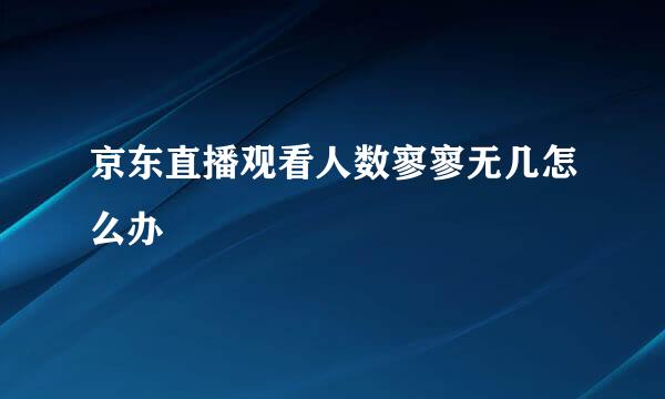 京东直播观看人数寥寥无几怎么办