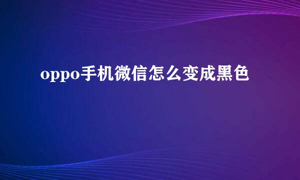 oppo手机微信怎么变成黑色