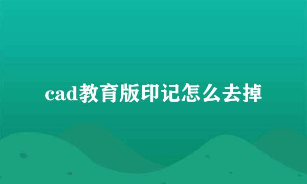 cad教育版印记怎么去掉