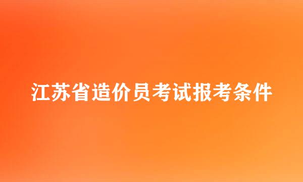 江苏省造价员考试报考条件