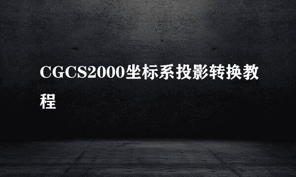 CGCS2000坐标系投影转换教程