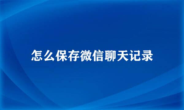 怎么保存微信聊天记录