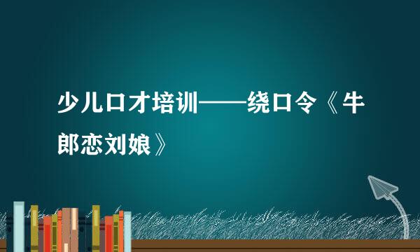 少儿口才培训——绕口令《牛郎恋刘娘》