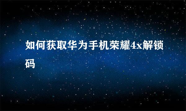 如何获取华为手机荣耀4x解锁码