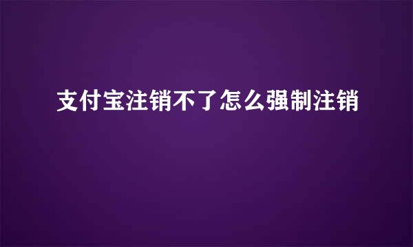 支付宝注销不了怎么强制注销