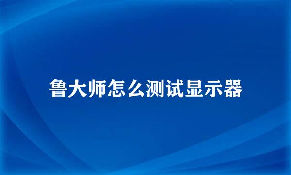 鲁大师怎么测试显示器