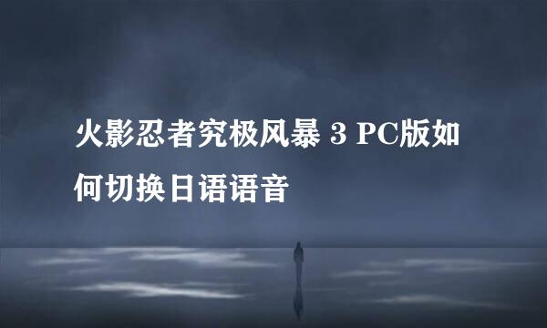 火影忍者究极风暴 3 PC版如何切换日语语音