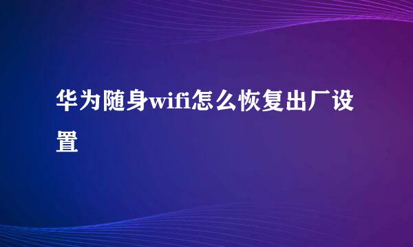 华为随身wifi怎么恢复出厂设置
