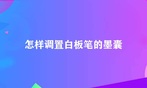 怎样调置白板笔的墨囊