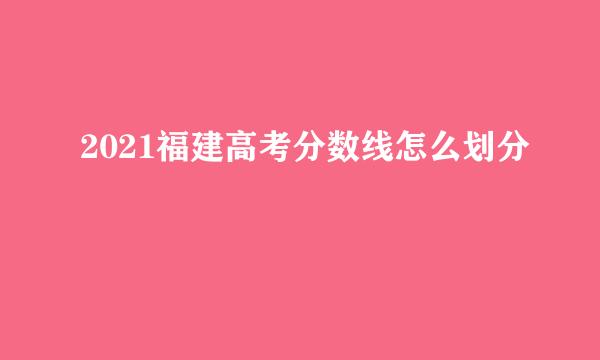 2021福建高考分数线怎么划分