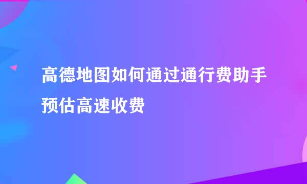 高德地图如何通过通行费助手预估高速收费
