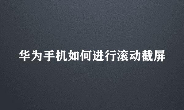 华为手机如何进行滚动截屏