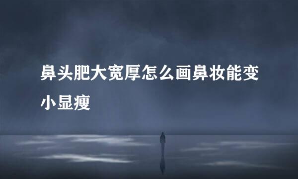 鼻头肥大宽厚怎么画鼻妆能变小显瘦