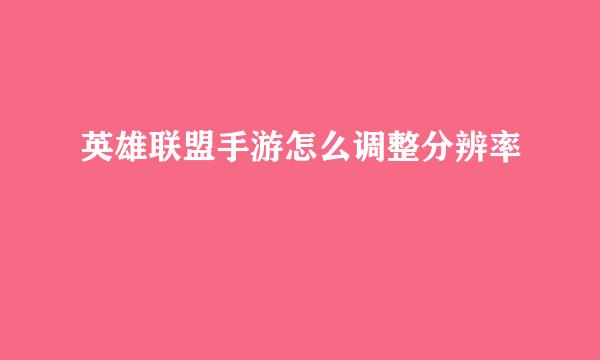 英雄联盟手游怎么调整分辨率
