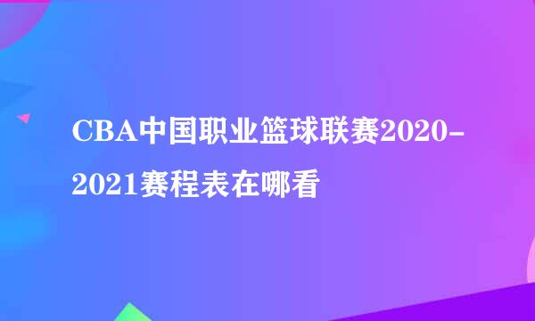 CBA中国职业篮球联赛2020-2021赛程表在哪看