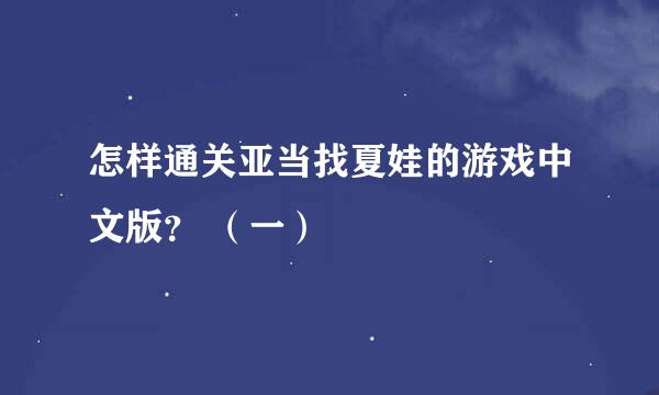 怎样通关亚当找夏娃的游戏中文版？ （一）