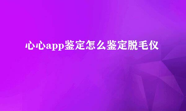 心心app鉴定怎么鉴定脱毛仪