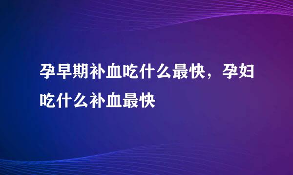 孕早期补血吃什么最快，孕妇吃什么补血最快