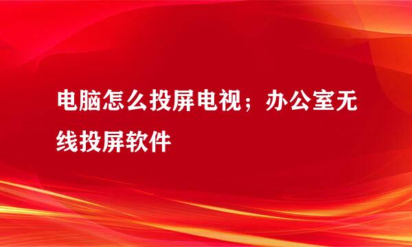 电脑怎么投屏电视；办公室无线投屏软件