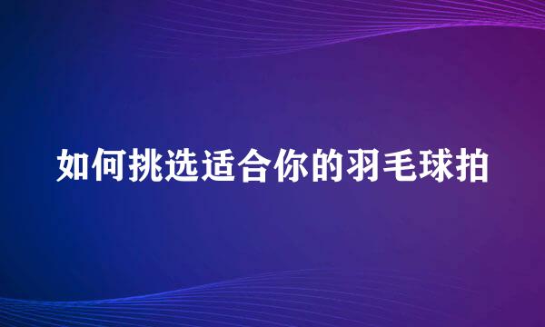如何挑选适合你的羽毛球拍