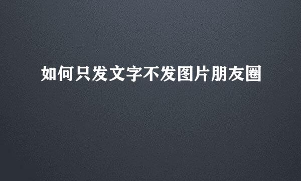 如何只发文字不发图片朋友圈