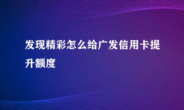 发现精彩怎么给广发信用卡提升额度