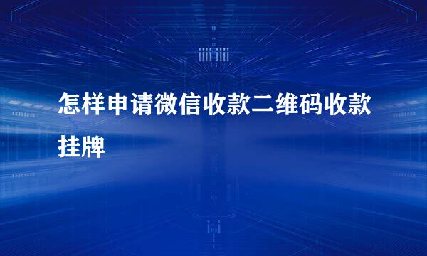 怎样申请微信收款二维码收款挂牌