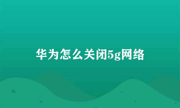 华为怎么关闭5g网络