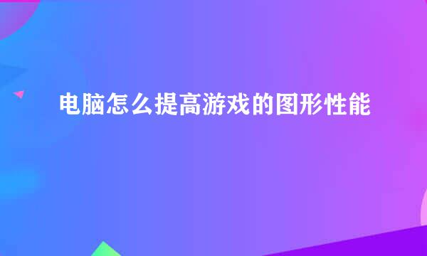 电脑怎么提高游戏的图形性能
