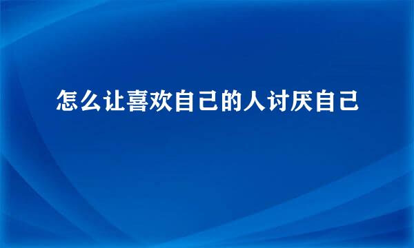 怎么让喜欢自己的人讨厌自己