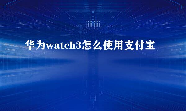 华为watch3怎么使用支付宝