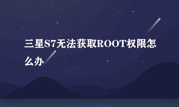 三星S7无法获取ROOT权限怎么办