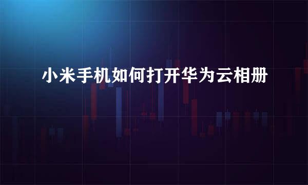 小米手机如何打开华为云相册