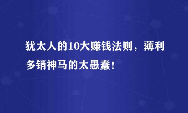 犹太人的10大赚钱法则，薄利多销神马的太愚蠢！