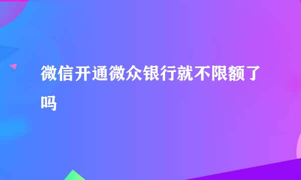 微信开通微众银行就不限额了吗