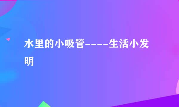 水里的小吸管----生活小发明