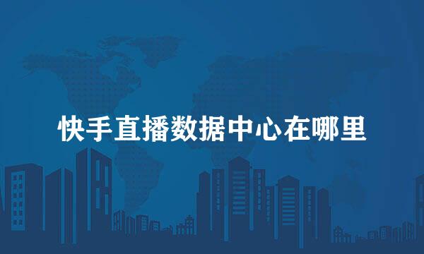 快手直播数据中心在哪里