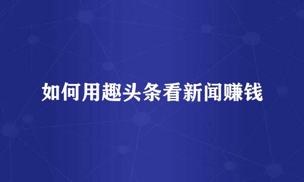 如何用趣头条看新闻赚钱