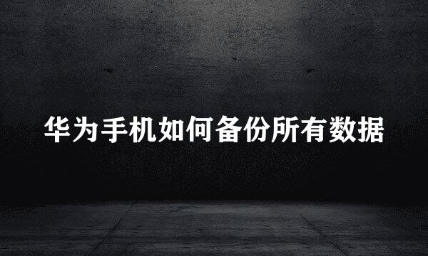 华为手机如何备份所有数据