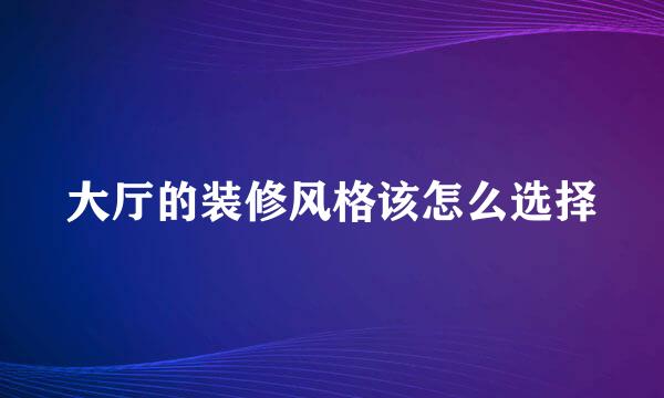 大厅的装修风格该怎么选择