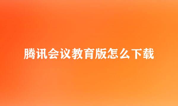 腾讯会议教育版怎么下载