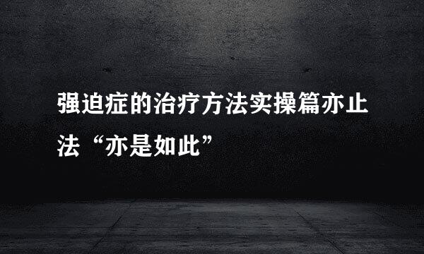 强迫症的治疗方法实操篇亦止法“亦是如此”