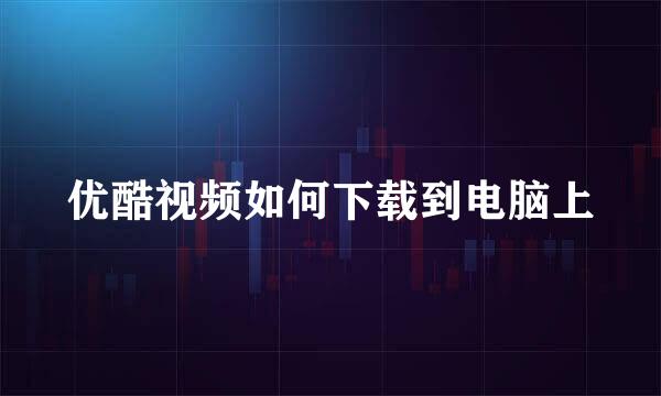 优酷视频如何下载到电脑上