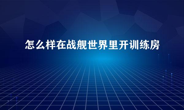怎么样在战舰世界里开训练房