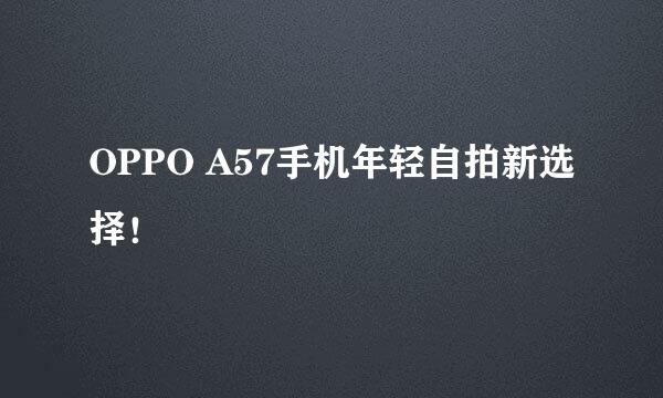 OPPO A57手机年轻自拍新选择！