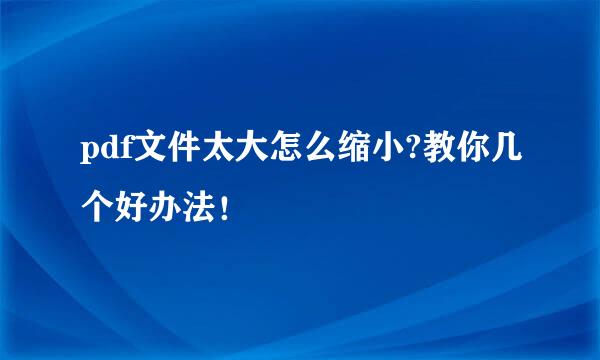 pdf文件太大怎么缩小?教你几个好办法！