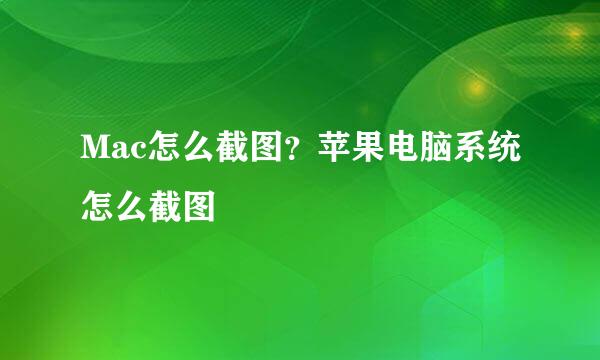 Mac怎么截图？苹果电脑系统怎么截图
