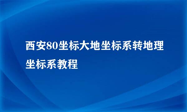 西安80坐标大地坐标系转地理坐标系教程
