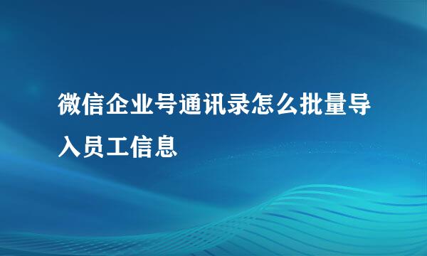 微信企业号通讯录怎么批量导入员工信息